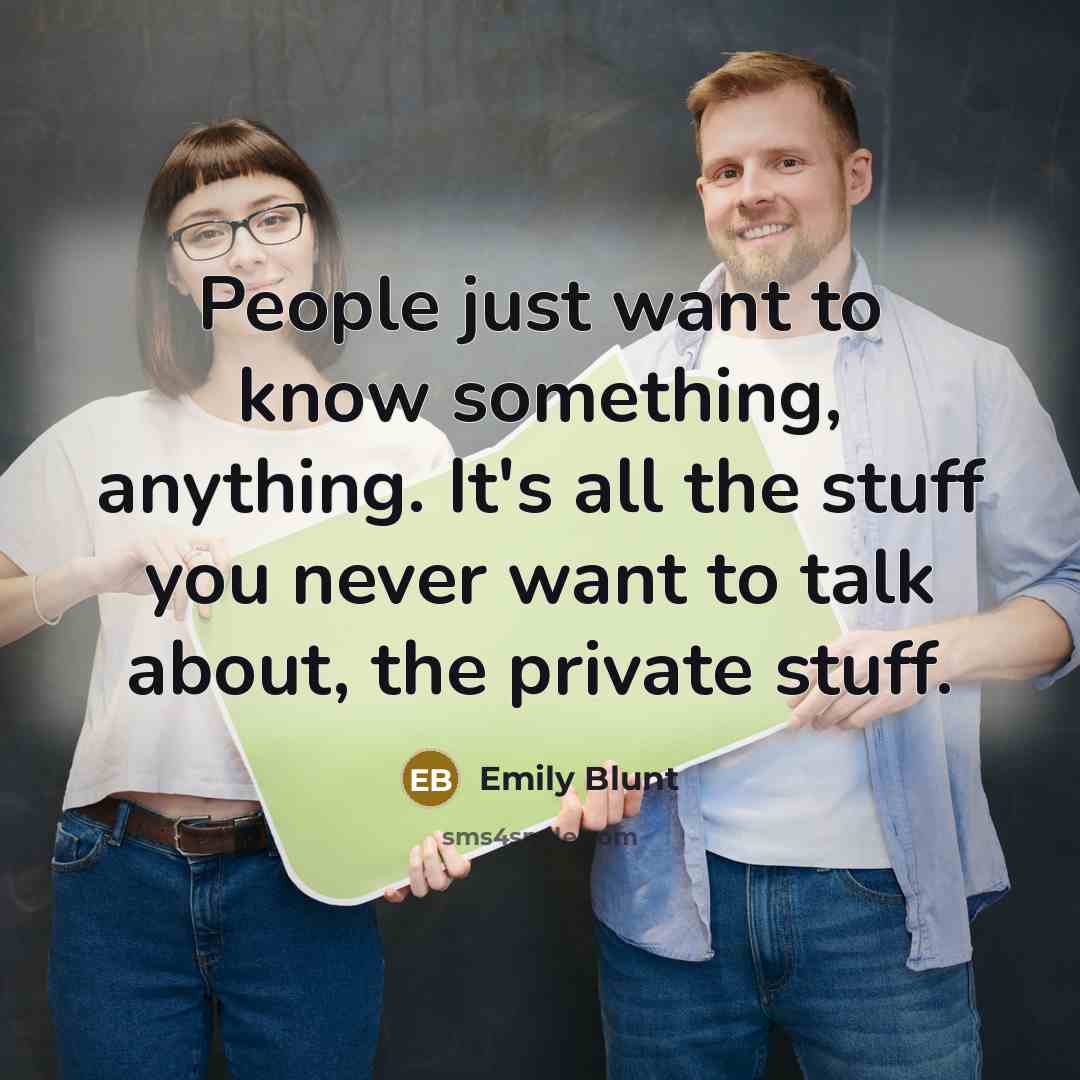 “People just want to know something, anything. It's all the stuff you never want to talk about, the private stuff.” quote by Emily Blunt