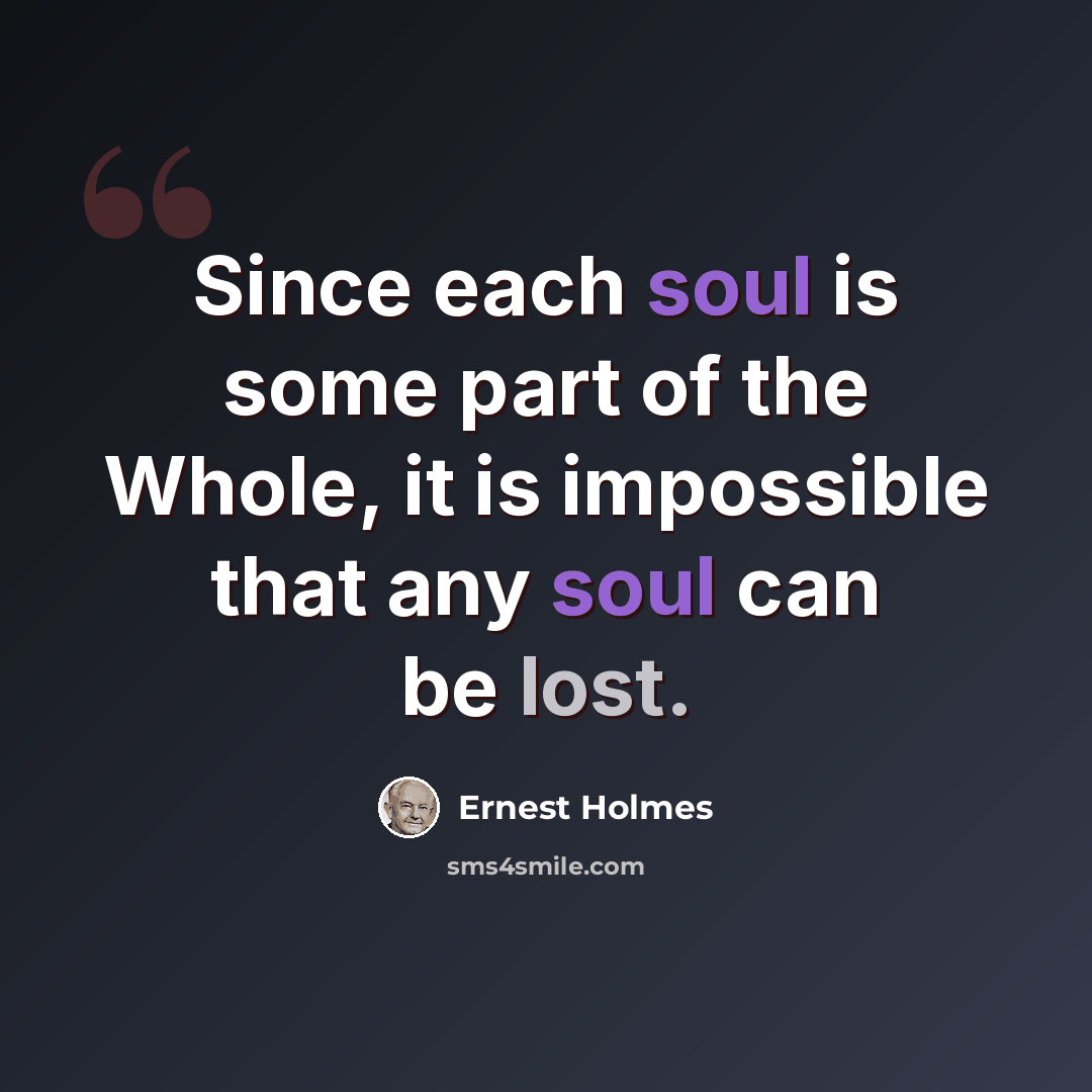 “Since each soul is some part of the Whole, it is impossible that any soul can be lost.” quote by Ernest Holmes