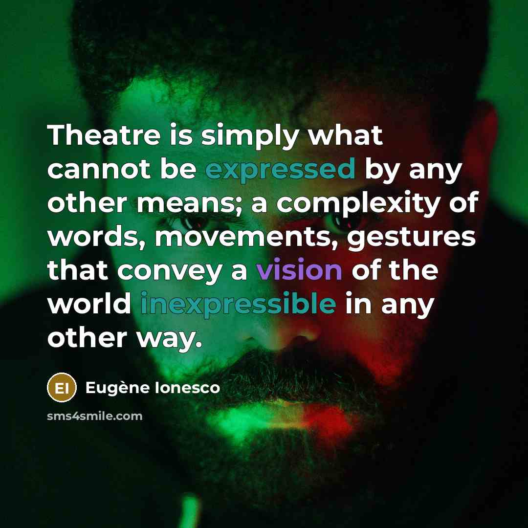 “Theatre is simply what cannot be expressed by any other means; a complexity of words, movements, gestures that convey a vision of the world inexpressible in any other way.” quote by Eugene Ionesco