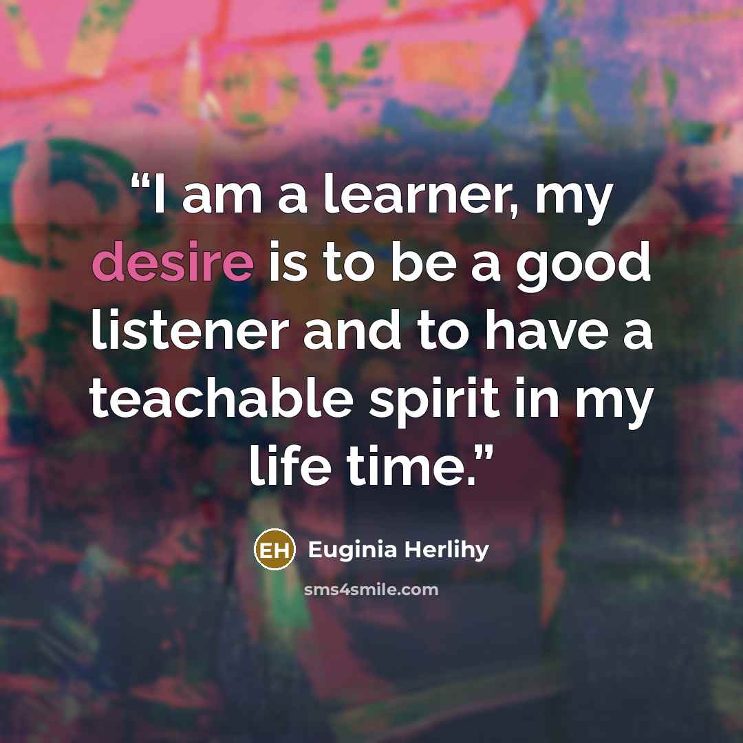 “I am a learner, my desire is to be a good listener and to have a teachable spirit in my life time.” quote by Euginia Herlihy