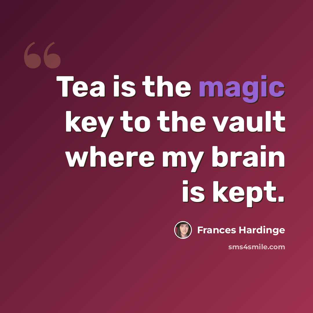 “Tea is the magic key to the vault where my brain is kept.” quote by Frances Hardinge