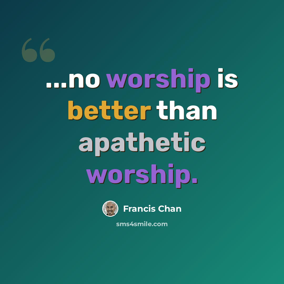 “...no worship is better than apathetic worship.” quote by Francis Chan