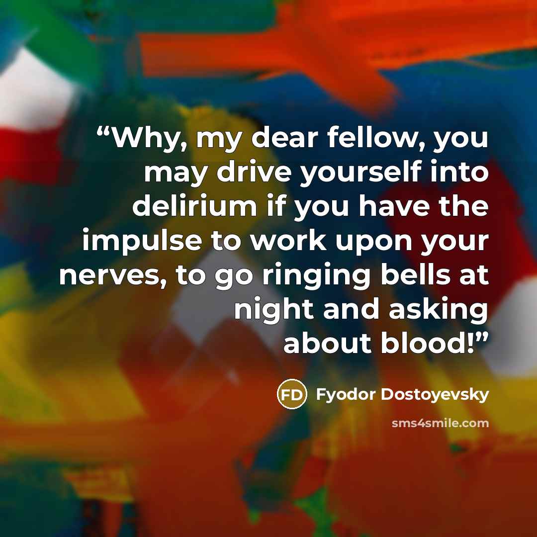 “Why, my dear fellow, you may drive yourself into delirium if you have the impulse to work upon your nerves, to go ringing bells at night and asking about blood!” quote by Fyodor Dostoyevsky