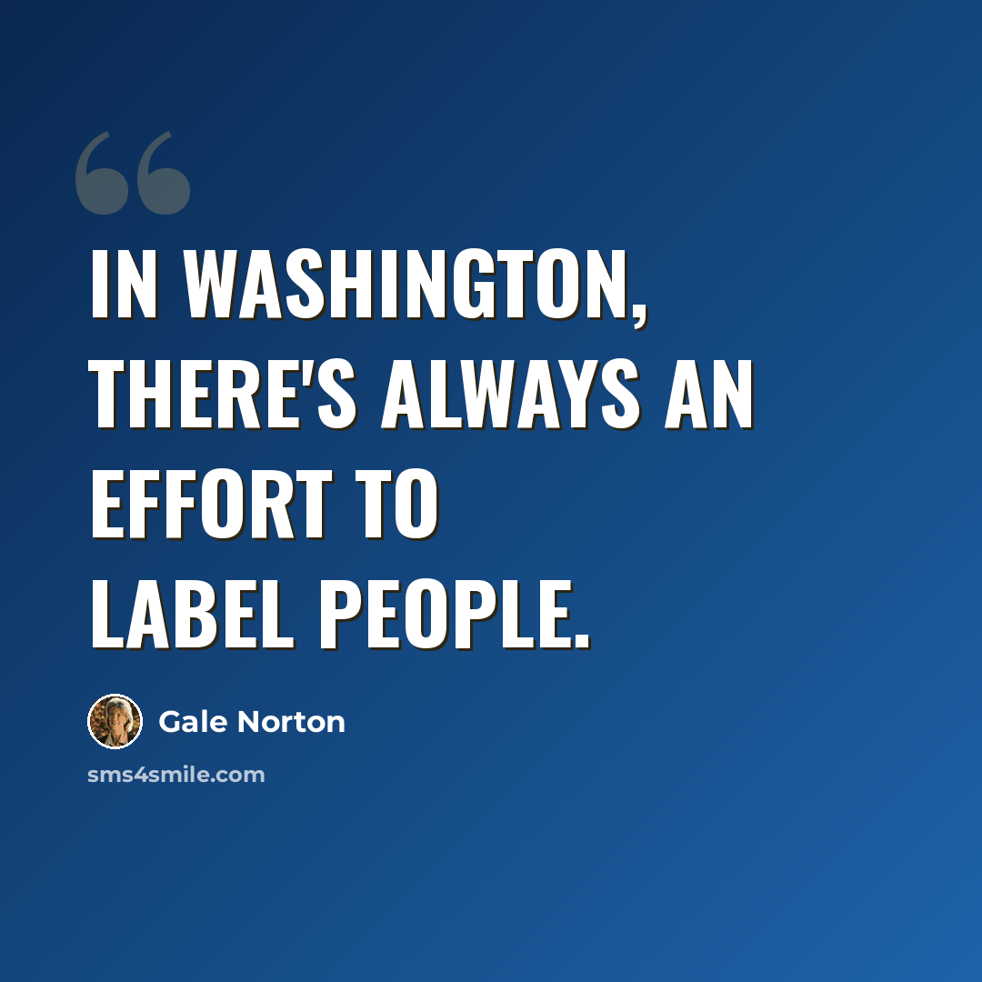 “In Washington, there's always an effort to label people.” quote by Gale Norton