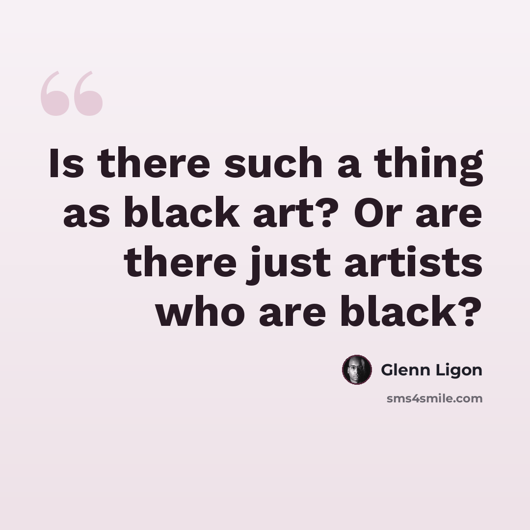 “Is there such a thing as black art? Or are there just artists who are black?” quote by Glenn Ligon