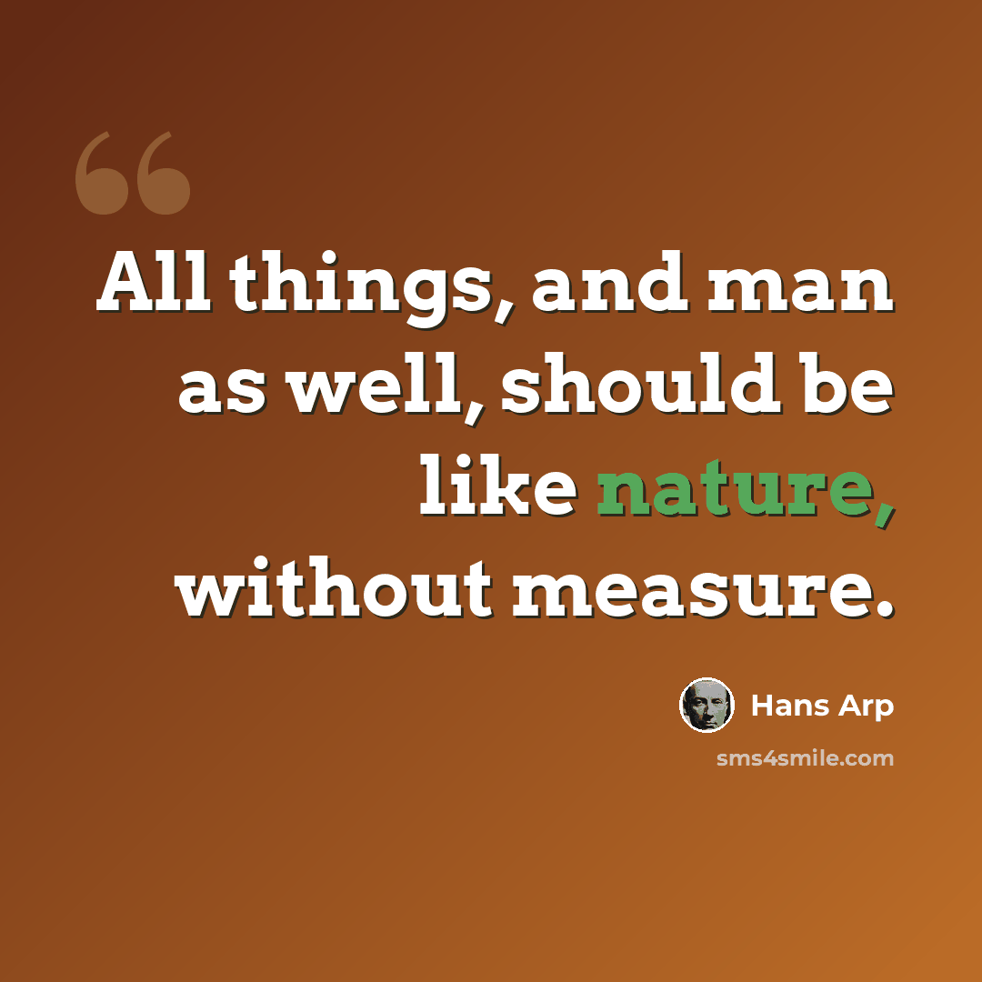 “All things, and man as well, should be like nature, without measure.” quote by Hans Arp