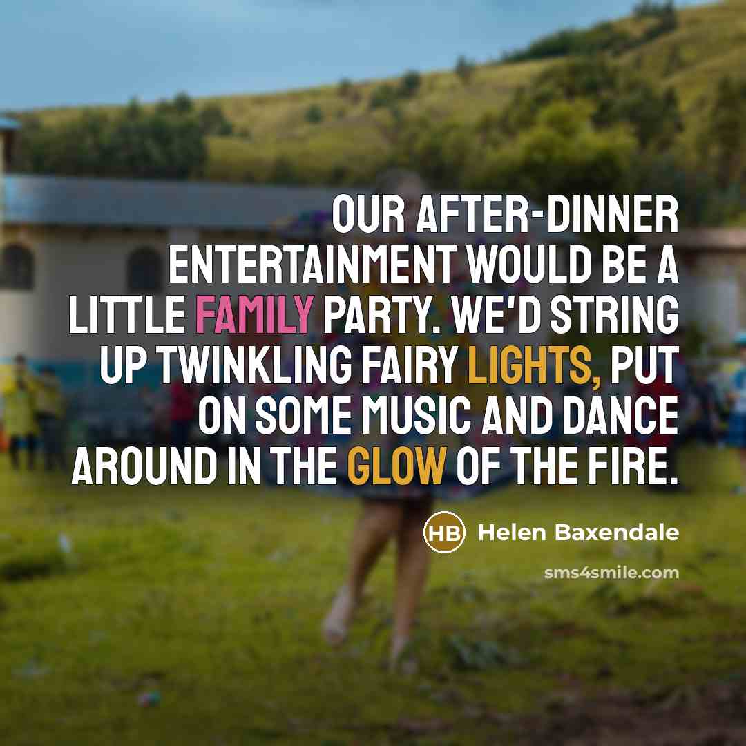 “Our after-dinner entertainment would be a little family party. We'd string up twinkling fairy lights, put on some music and dance around in the glow of the fire.” quote by Helen Baxendale