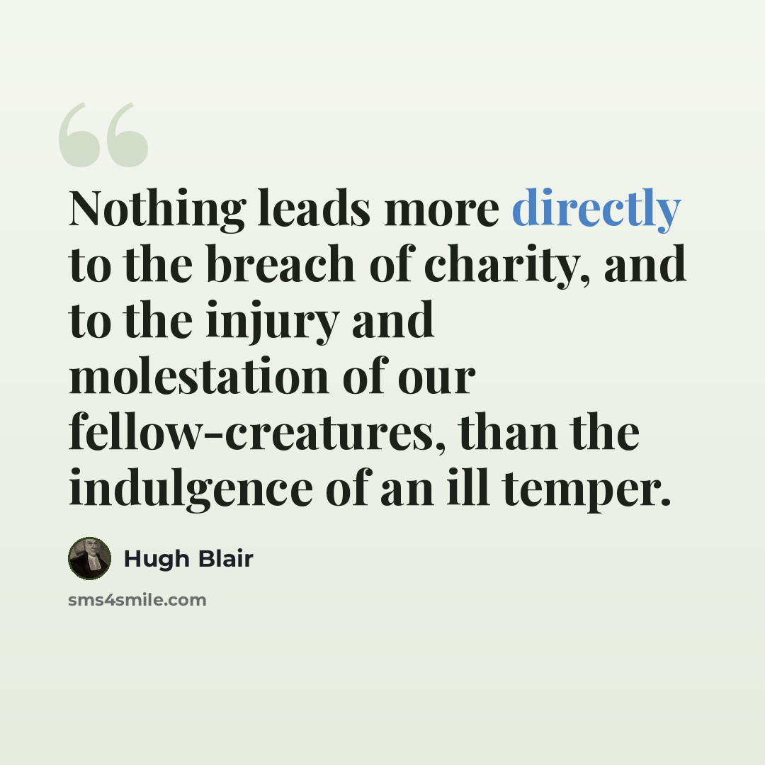 “Nothing leads more directly to the breach of charity, and to the injury and molestation of our fellow-creatures, than the indulgence of an ill temper.” quote by Hugh Blair