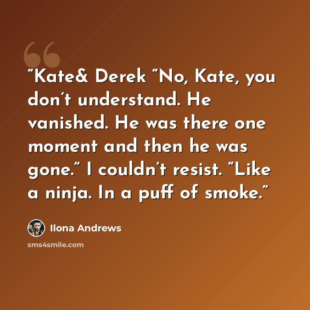 “Kate& Derek “No, Kate, you don’t understand. He vanished. He was there one moment and then he was gone.” I couldn’t resist. “Like a ninja. In a puff of smoke.” quote by Ilona Andrews