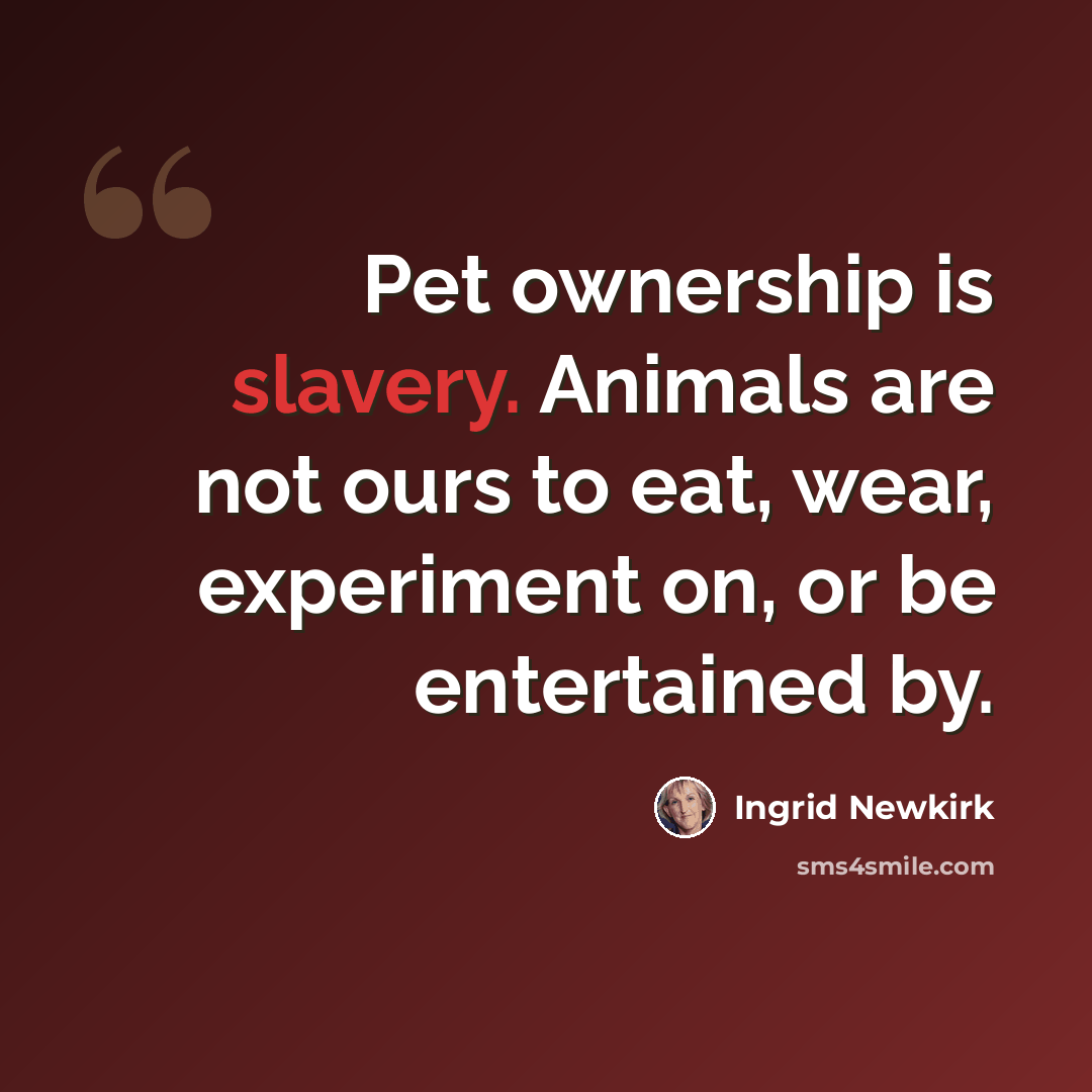 “Pet ownership is slavery. Animals are not ours to eat, wear, experiment on, or be entertained by.” quote by Ingrid Newkirk
