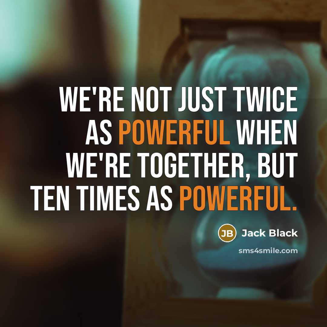 “We're not just twice as powerful when we're together, but ten times as powerful.” quote by Jack Black