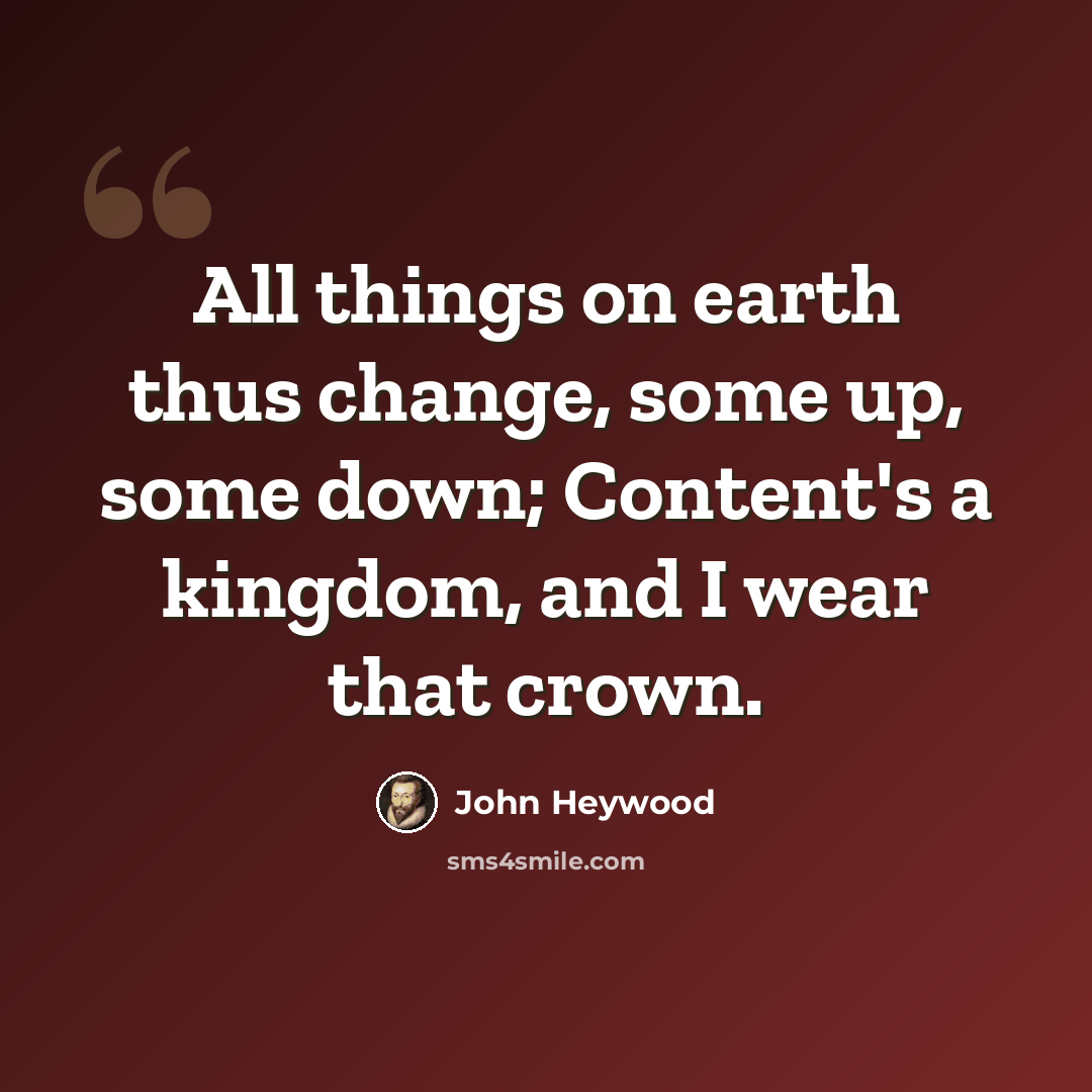 “All things on earth thus change, some up, some down; Content's a kingdom, and I wear that crown.” quote by John Heywood