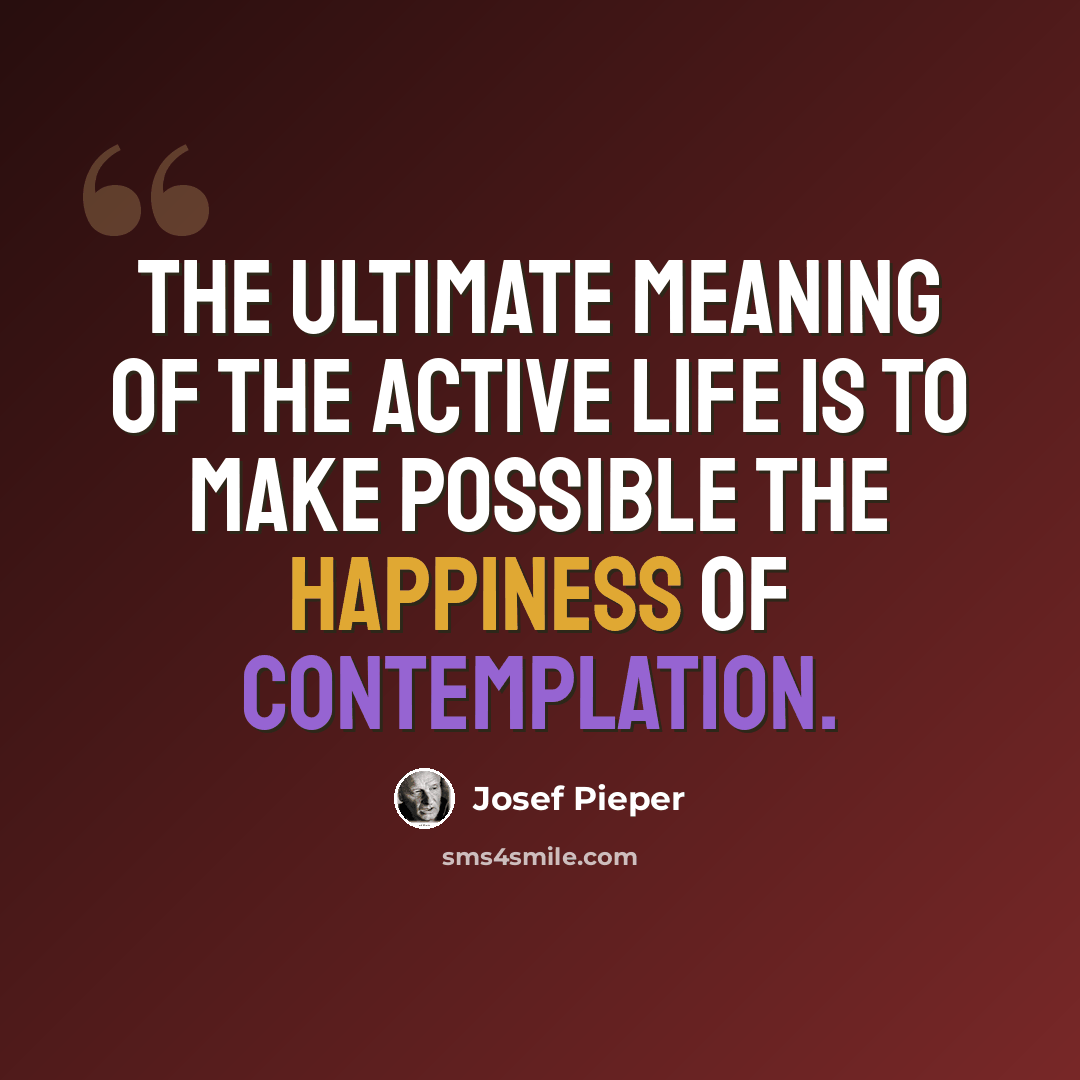 “The ultimate meaning of the active life is to make possible the happiness of contemplation.” quote by Josef Pieper