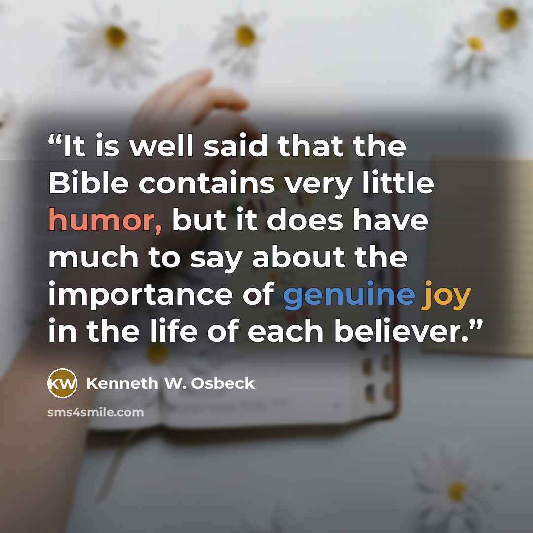 “It is well said that the Bible contains very little humor, but it does have much to say about the importance of genuine joy in the life of each believer.” quote by Kenneth W. Osbeck