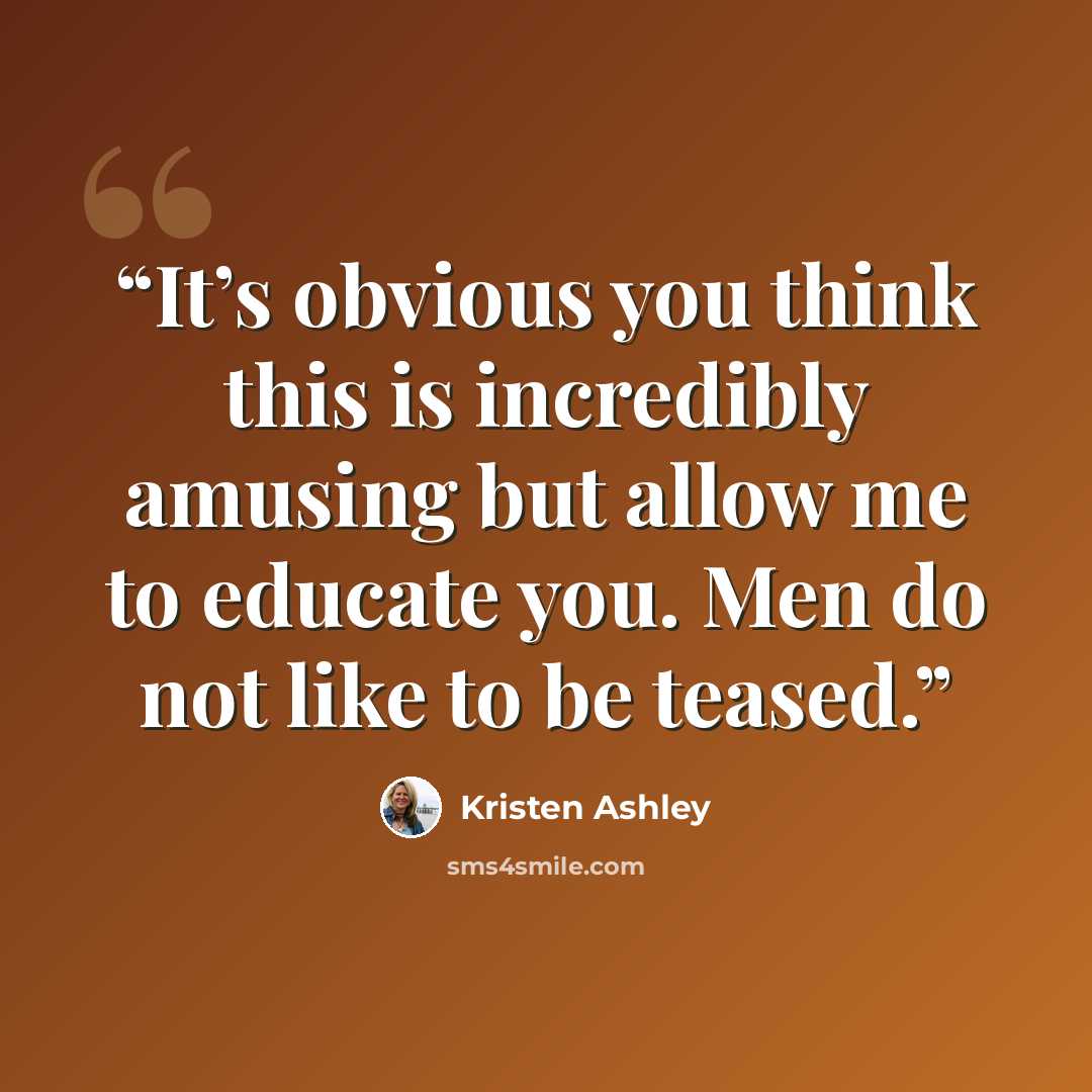 “It’s obvious you think this is incredibly amusing but allow me to educate you. Men do not like to be teased.” quote by Kristen Ashley