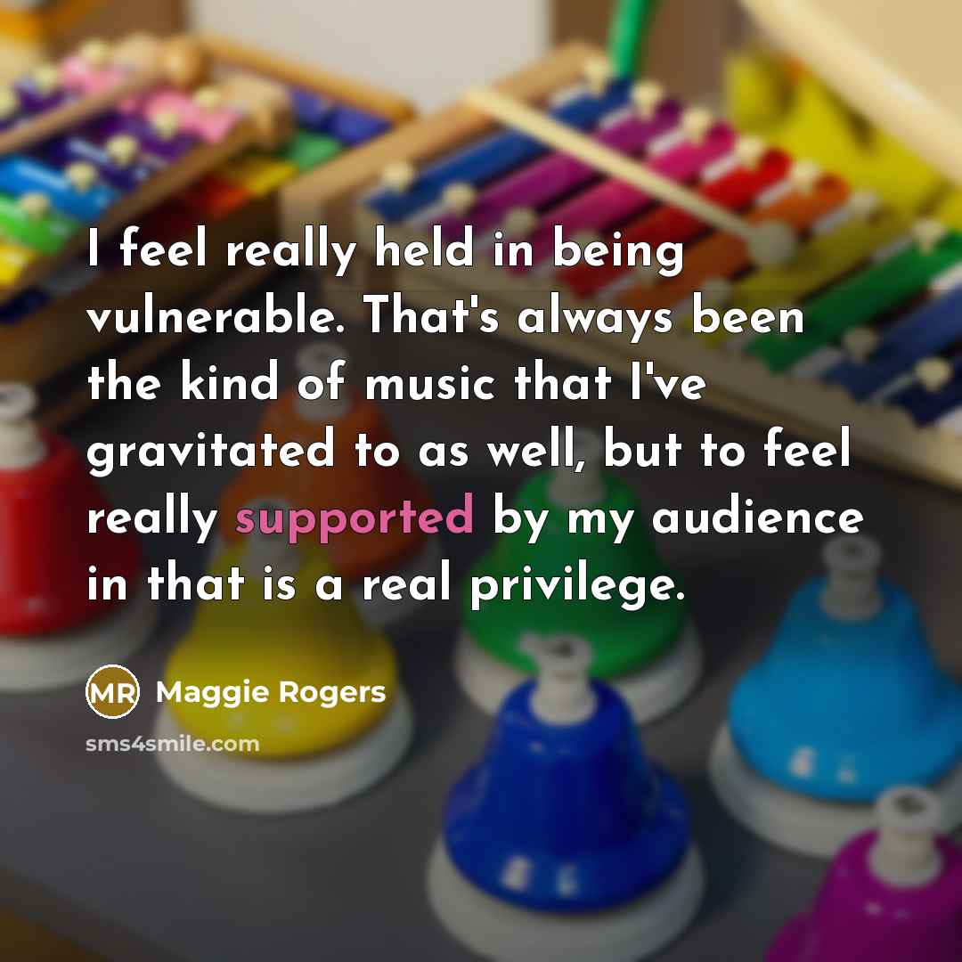 “I feel really held in being vulnerable. That's always been the kind of music that I've gravitated to as well, but to feel really supported by my audience in that is a real privilege.” quote by Maggie Rogers