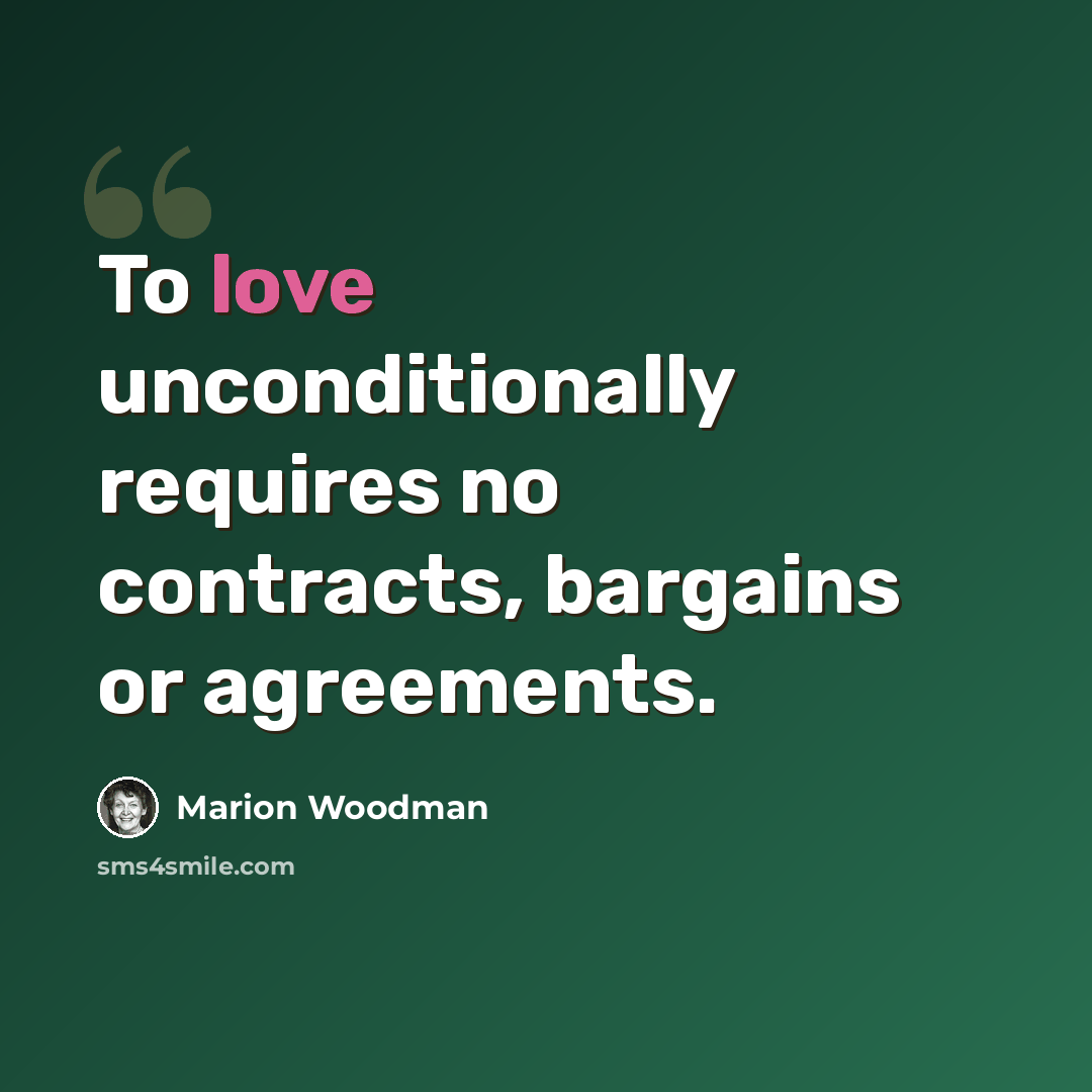 “To love unconditionally requires no contracts, bargains or agreements.” quote by Marion Woodman