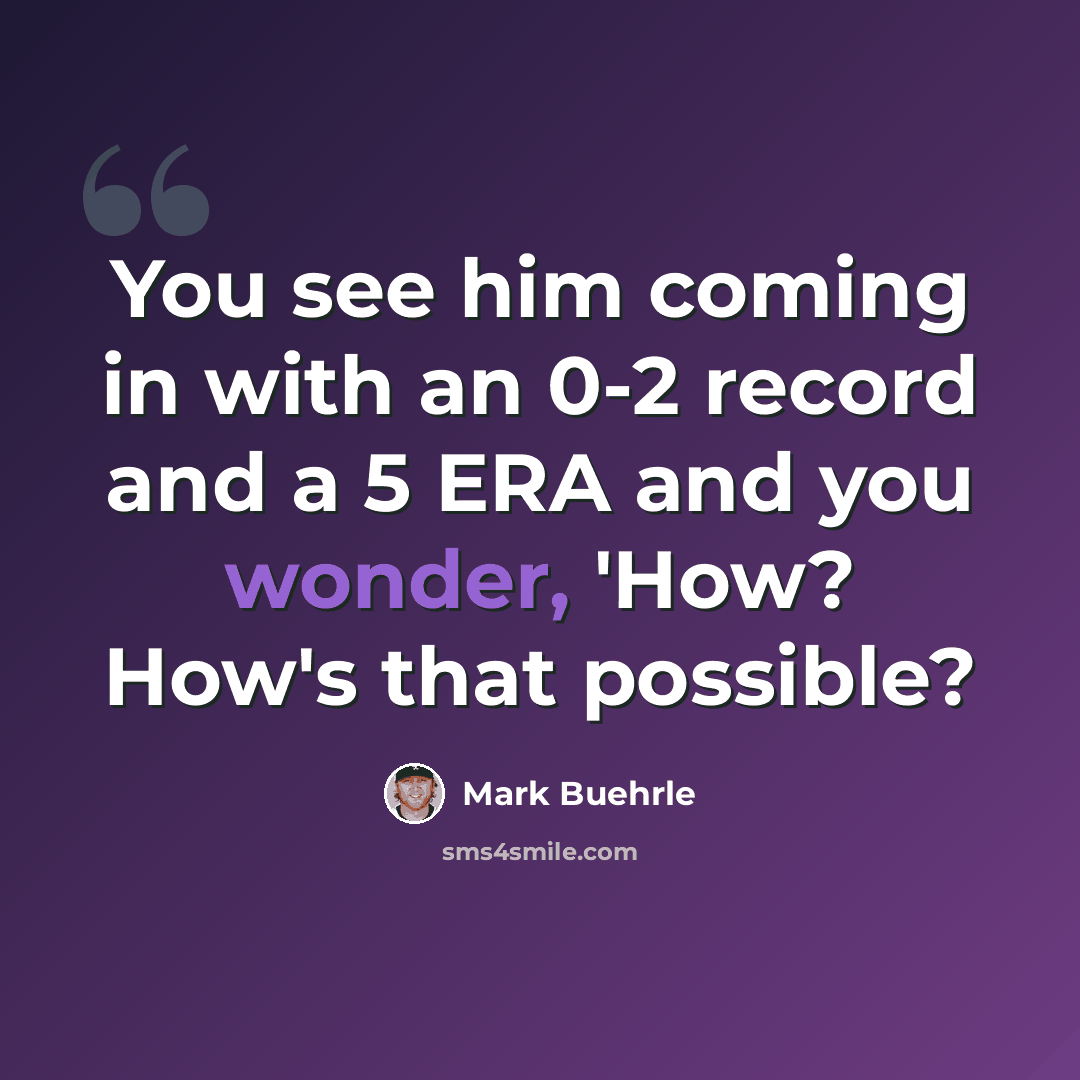 “You see him coming in with an 0-2 record and a 5 ERA and you wonder, 'How? How's that possible?” quote by Mark Buehrle