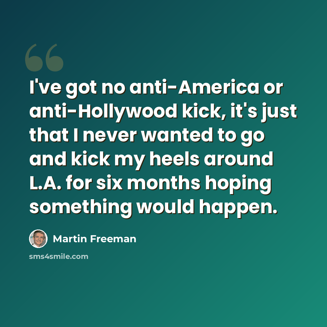 “I've got no anti-America or anti-Hollywood kick, it's just that I never wanted to go and kick my heels around L.A. for six months hoping something would happen.” quote by Martin Freeman
