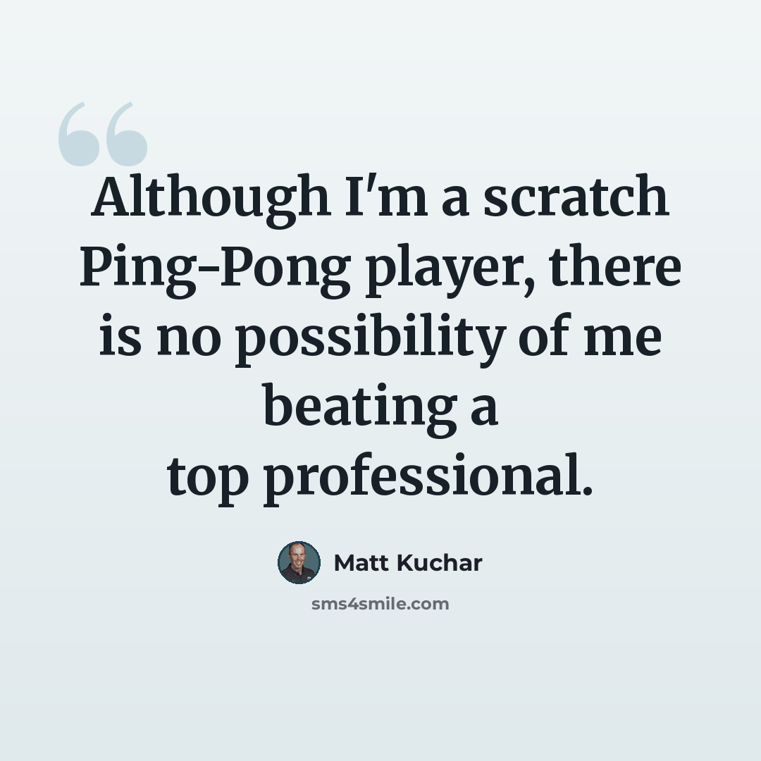 “Although I'm a scratch Ping-Pong player, there is no possibility of me beating a top professional.” quote by Matt Kuchar