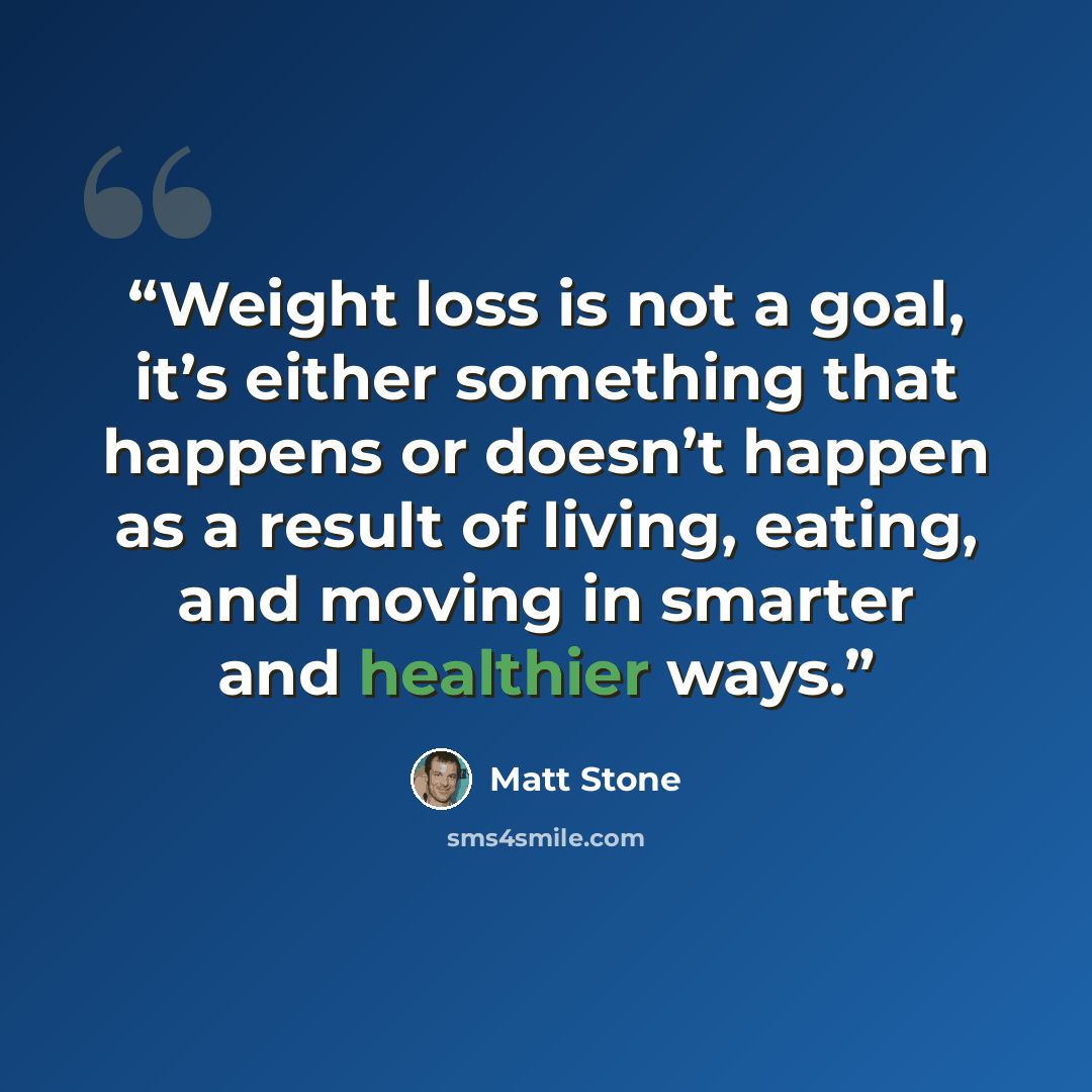 “Weight loss is not a goal, it’s either something that happens or doesn’t happen as a result of living, eating, and moving in smarter and healthier ways.” quote by Matt Stone
