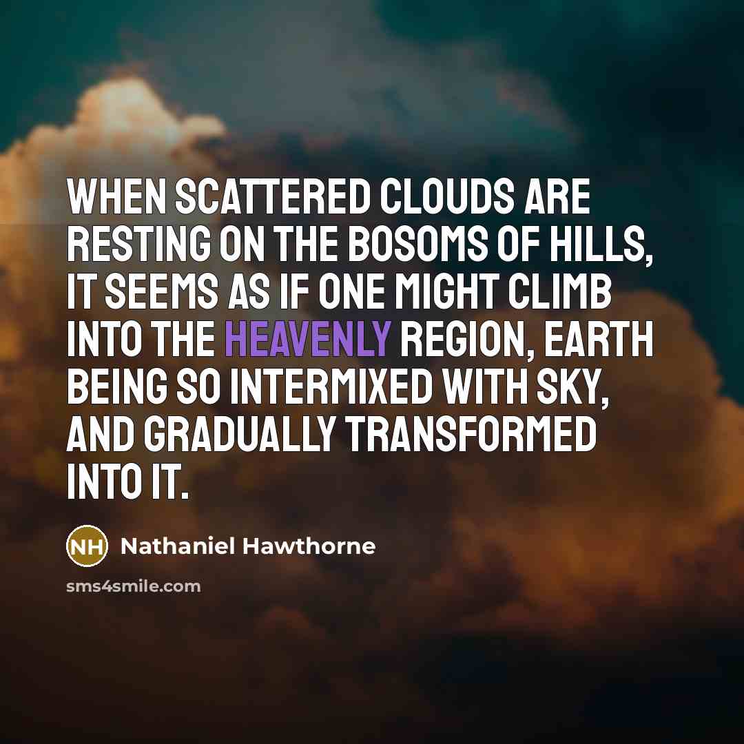 “When scattered clouds are resting on the bosoms of hills, it seems as if one might climb into the heavenly region, earth being so intermixed with sky, and gradually transformed into it.” quote by Nathaniel Hawthorne