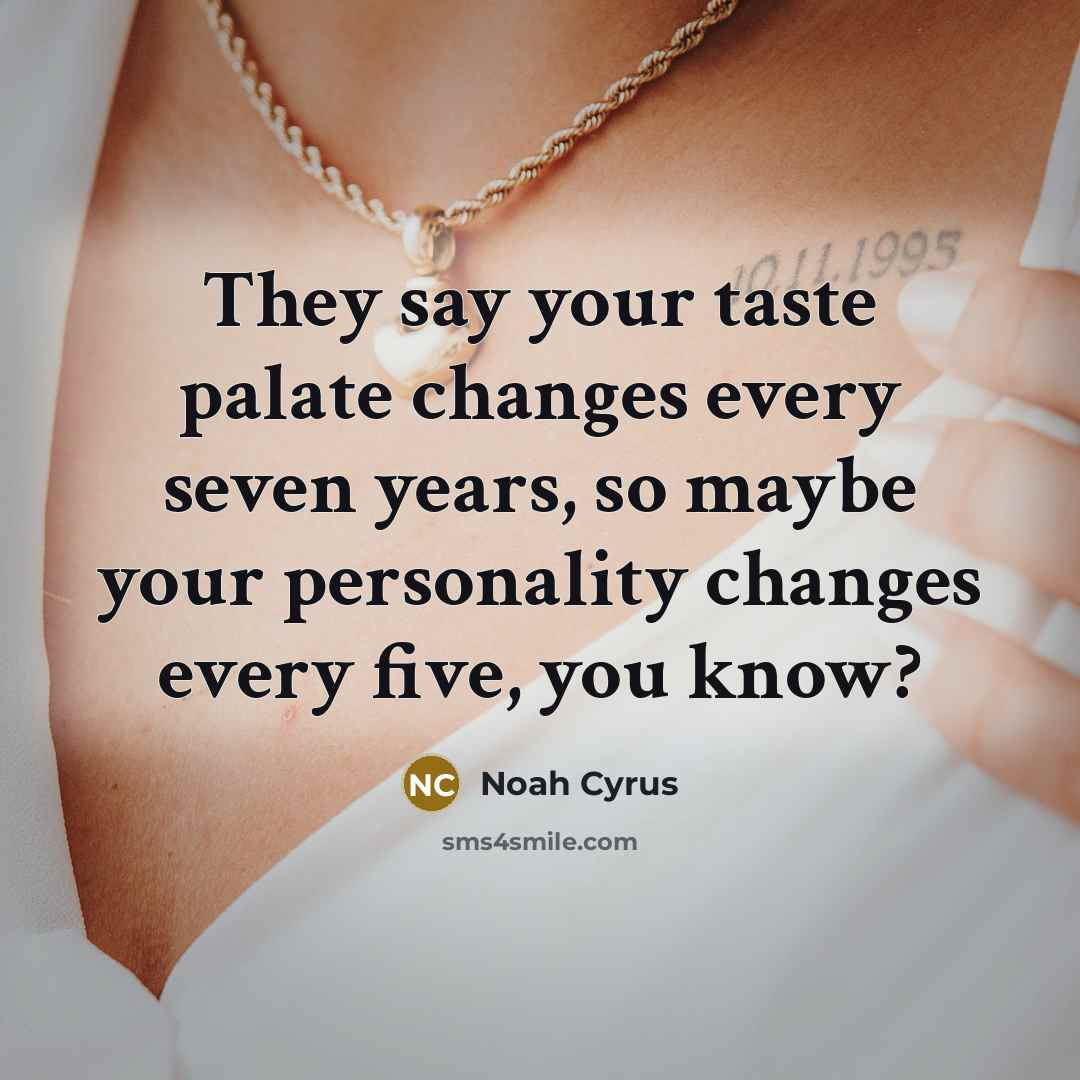 “They say your taste palate changes every seven years, so maybe your personality changes every five, you know?” quote by Noah Cyrus