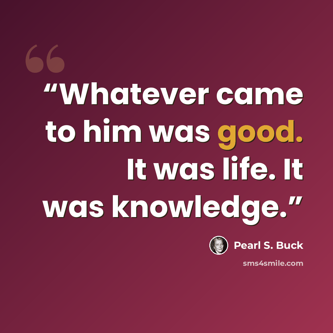 “Whatever came to him was good. It was life. It was knowledge.” quote by Pearl S. Buck