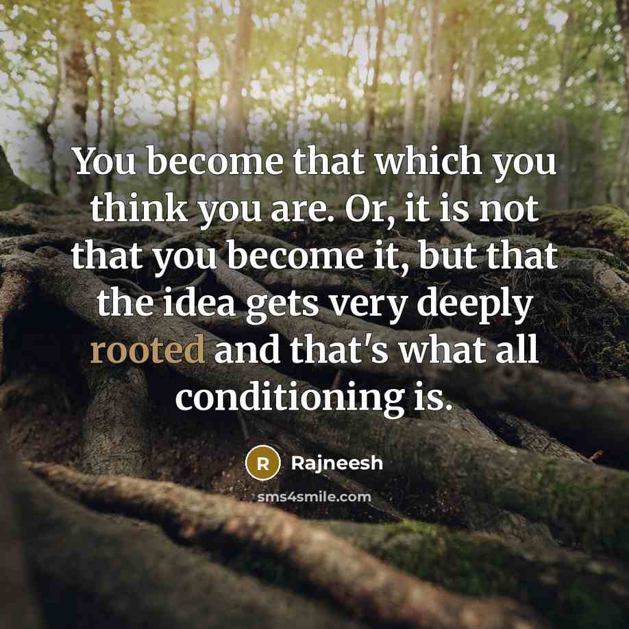 “You become that which you think you are. Or, it is not that you become it, but that the idea gets very deeply rooted and that's what all conditioning is.” quote by Rajneesh
