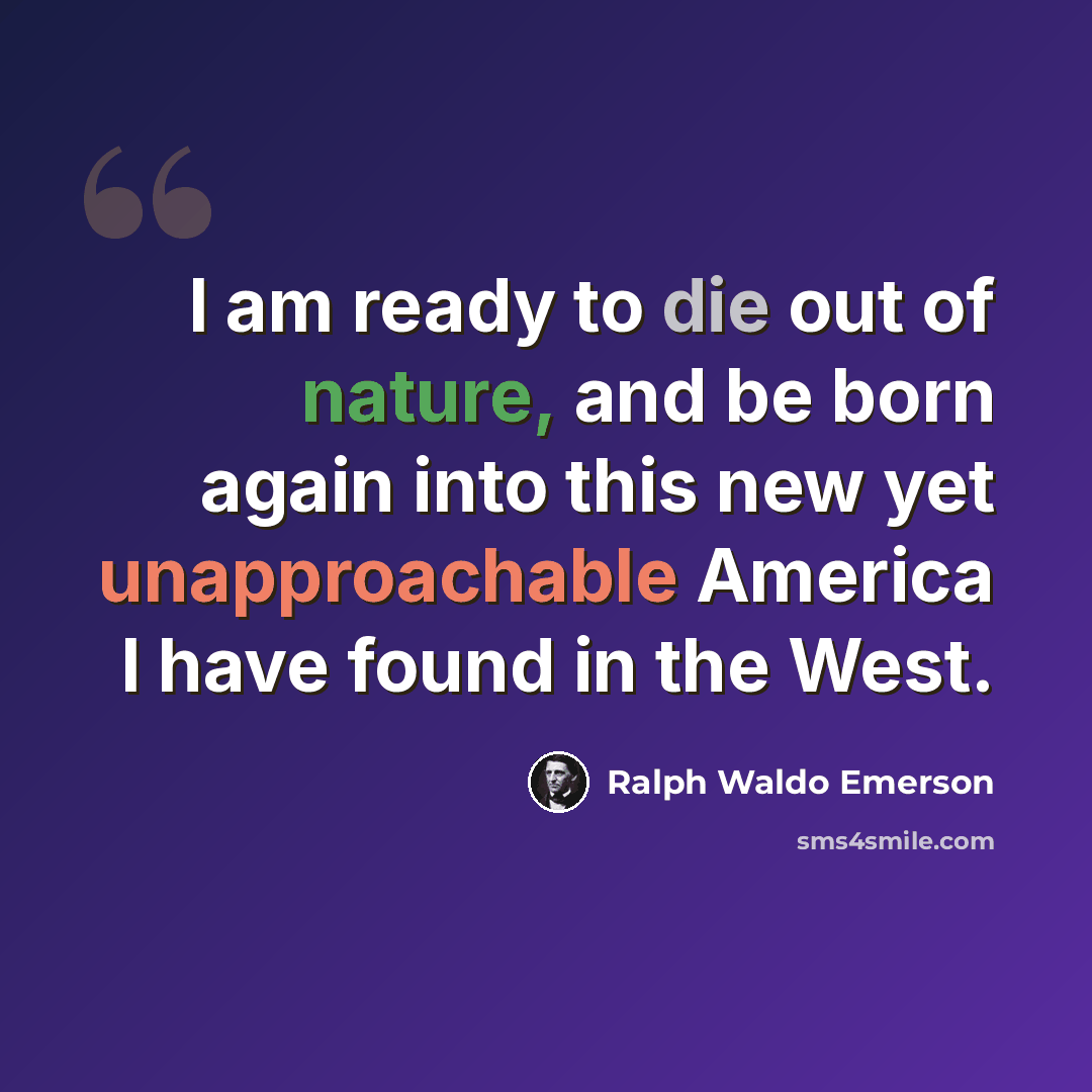 “I am ready to die out of nature, and be born again into this new yet unapproachable America I have found in the West.” quote by Ralph Waldo Emerson