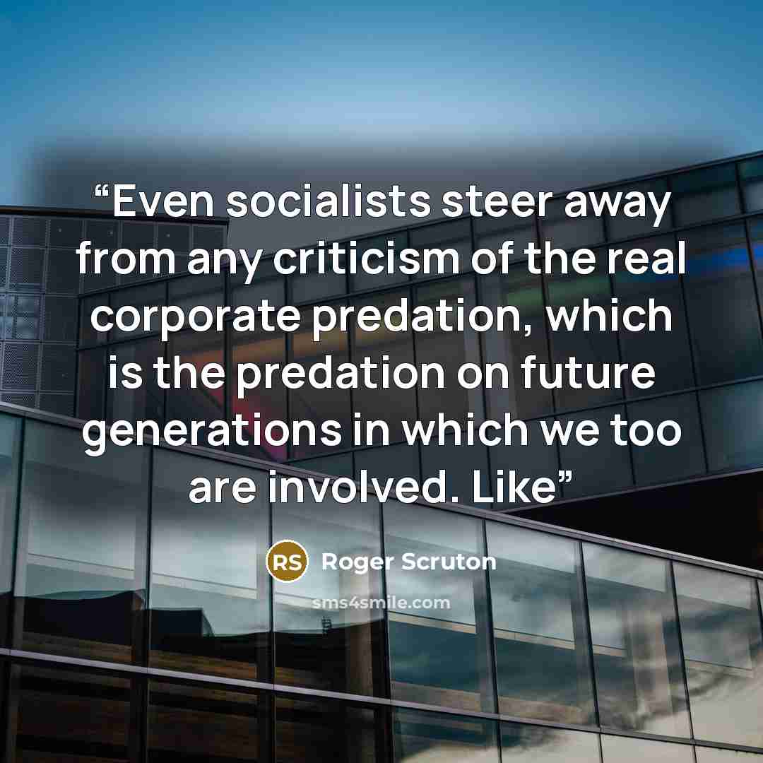 “Even socialists steer away from any criticism of the real corporate predation, which is the predation on future generations in which we too are involved. Like” quote by Roger Scruton