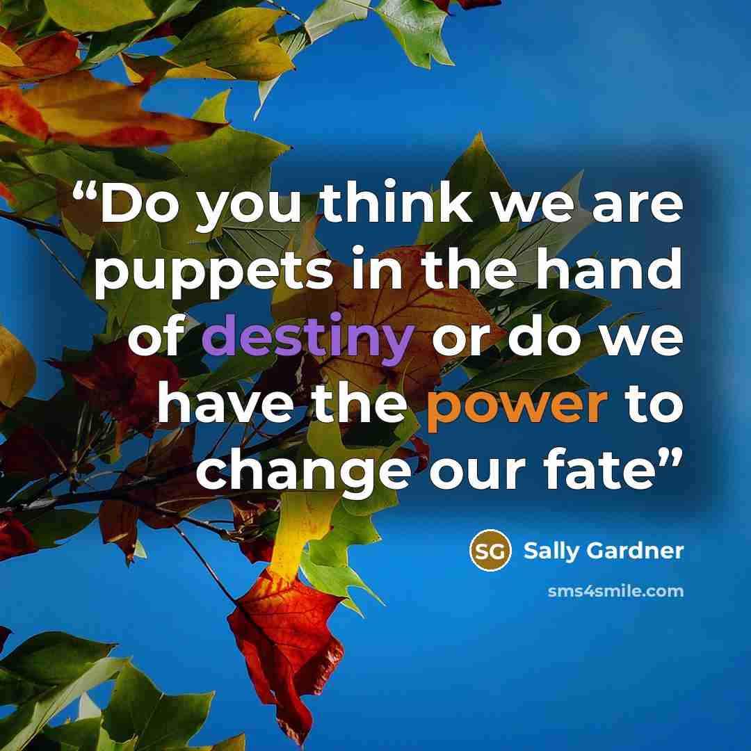 “Do you think we are puppets in the hand of destiny or do we have the power to change our fate” quote by Sally Gardner