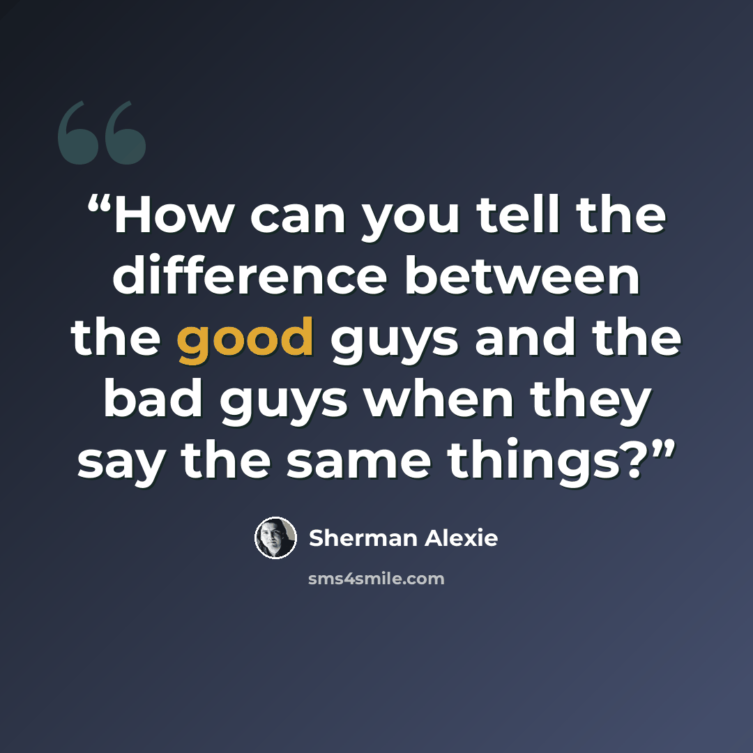“How can you tell the difference between the good guys and the bad guys when they say the same things?” quote by Sherman Alexie