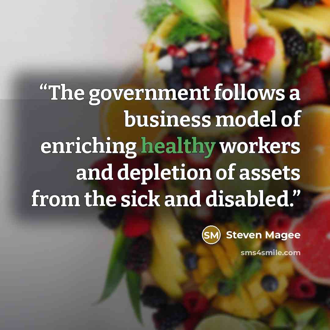 “The government follows a business model of enriching healthy workers and depletion of assets from the sick and disabled.” quote by Steven Magee