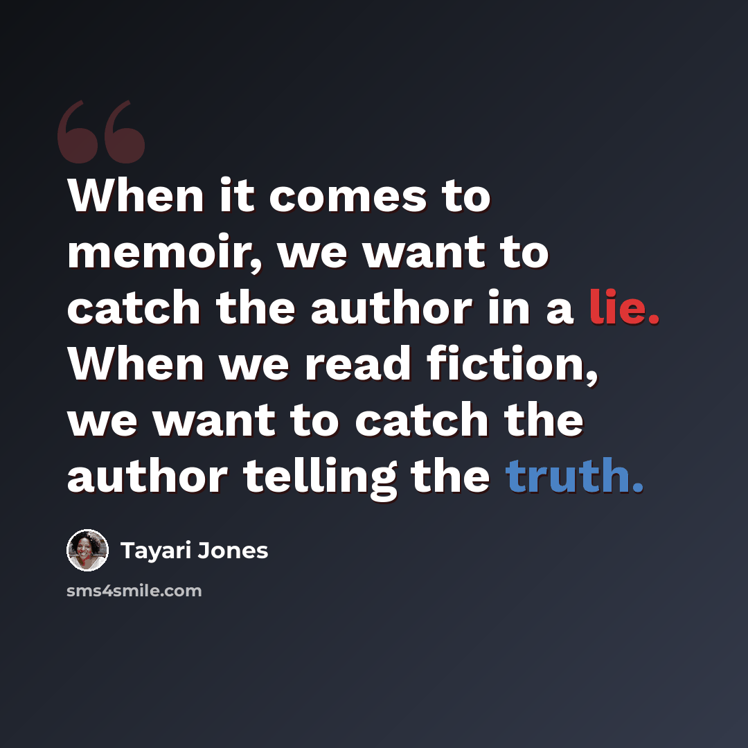 “When it comes to memoir, we want to catch the author in a lie. When we read fiction, we want to catch the author telling the truth.” quote by Tayari Jones