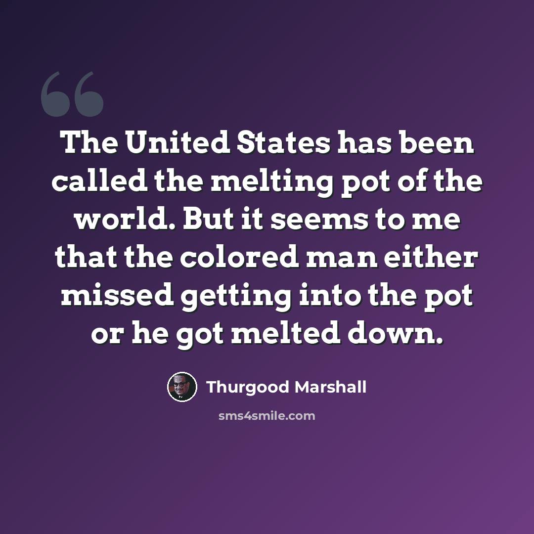 “The United States has been called the melting pot of the world. But it seems to me that the colored man either missed getting into the pot or he got melted down.” quote by Thurgood Marshall