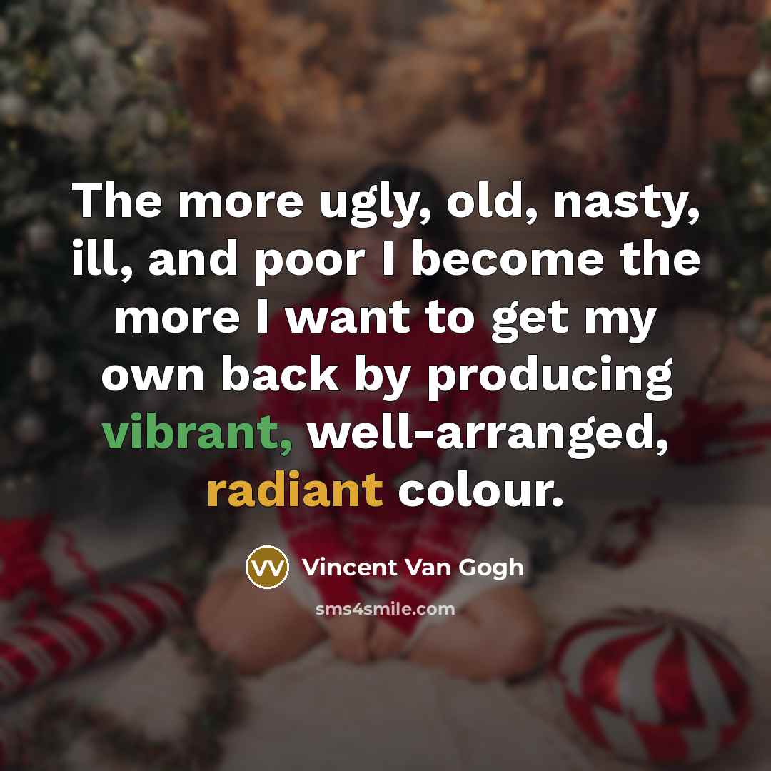 “The more ugly, old, nasty, ill, and poor I become the more I want to get my own back by producing vibrant, well-arranged, radiant colour.” quote by Vincent Van Gogh