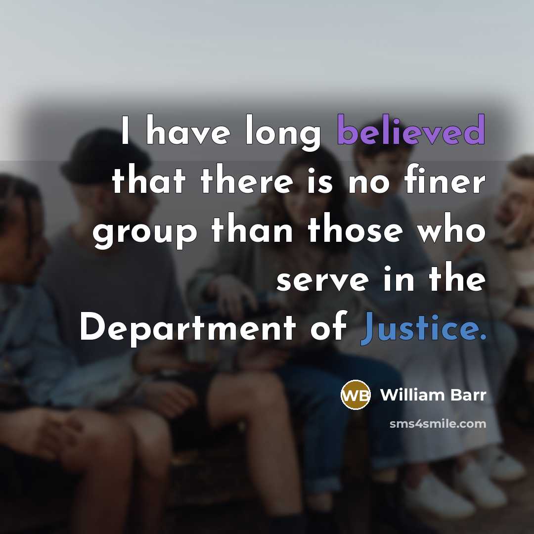 “I have long believed that there is no finer group than those who serve in the Department of Justice.” quote by William Barr
