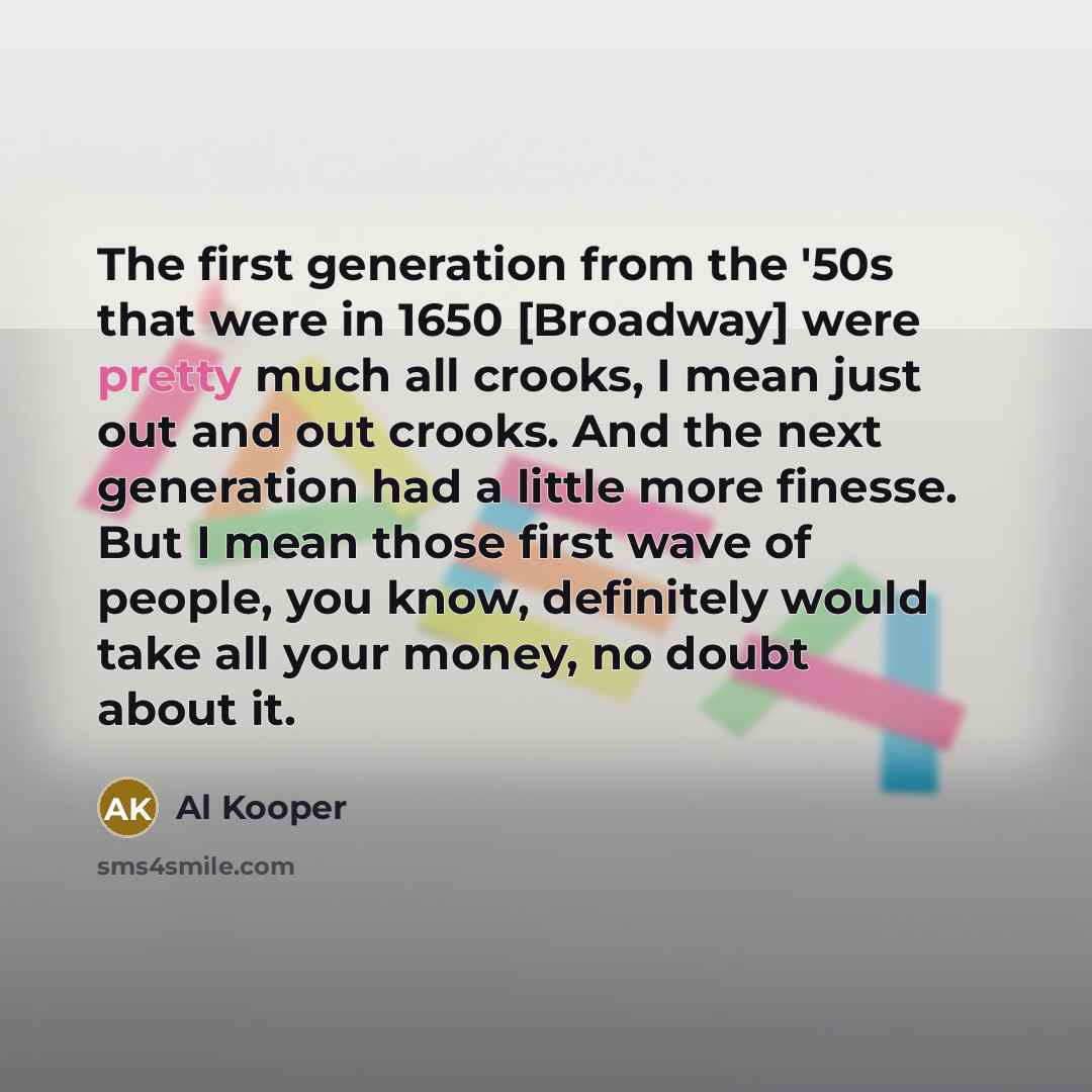 “The first generation from the '50s that were in 1650 [Broadway] were pretty much all crooks, I mean just out and out crooks. And the next generation had a little more finesse. But I mean those first wave of people, you know, definitely would take all your money, no doubt about it.” quote by Al Kooper