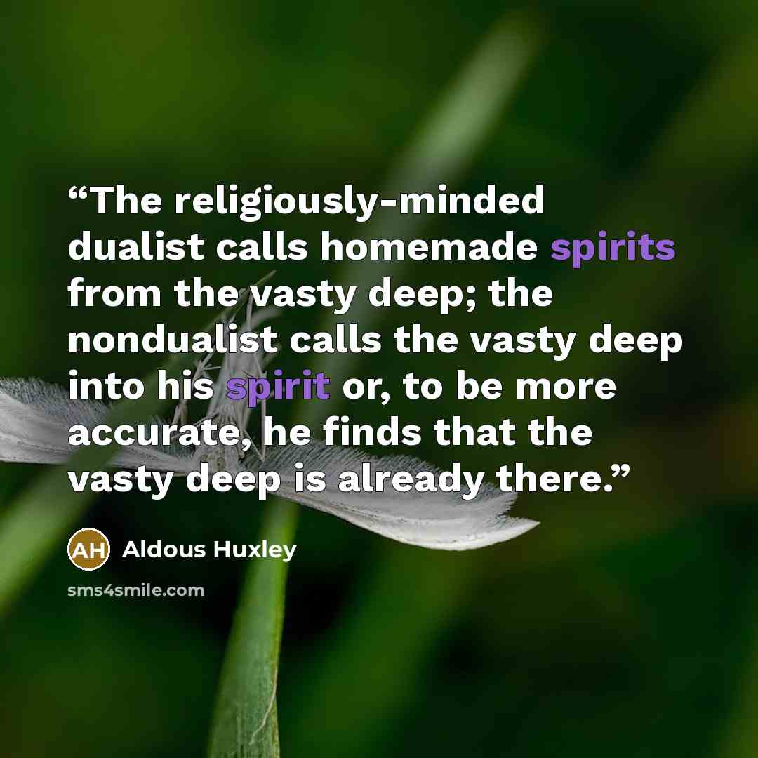 “The religiously-minded dualist calls homemade spirits from the vasty deep; the nondualist calls the vasty deep into his spirit or, to be more accurate, he finds that the vasty deep is already there.” quote by Aldous Huxley