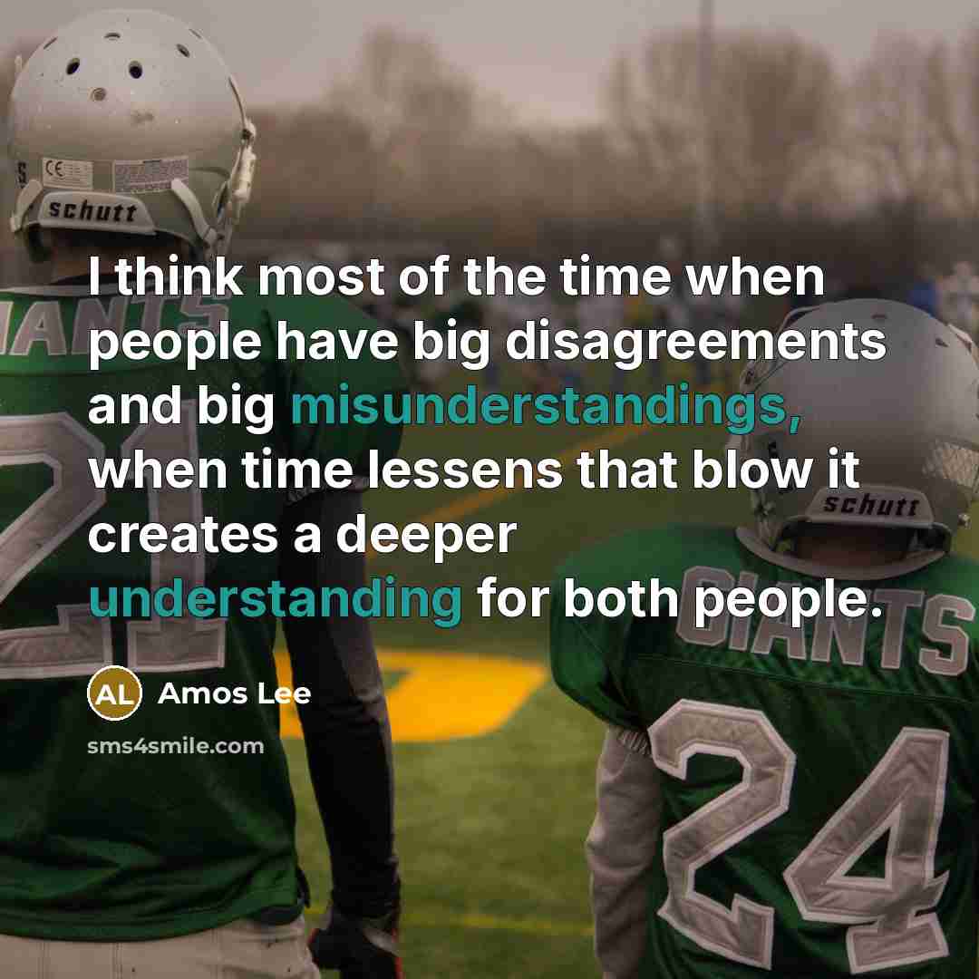 “I think most of the time when people have big disagreements and big misunderstandings, when time lessens that blow it creates a deeper understanding for both people.” quote by Amos Lee