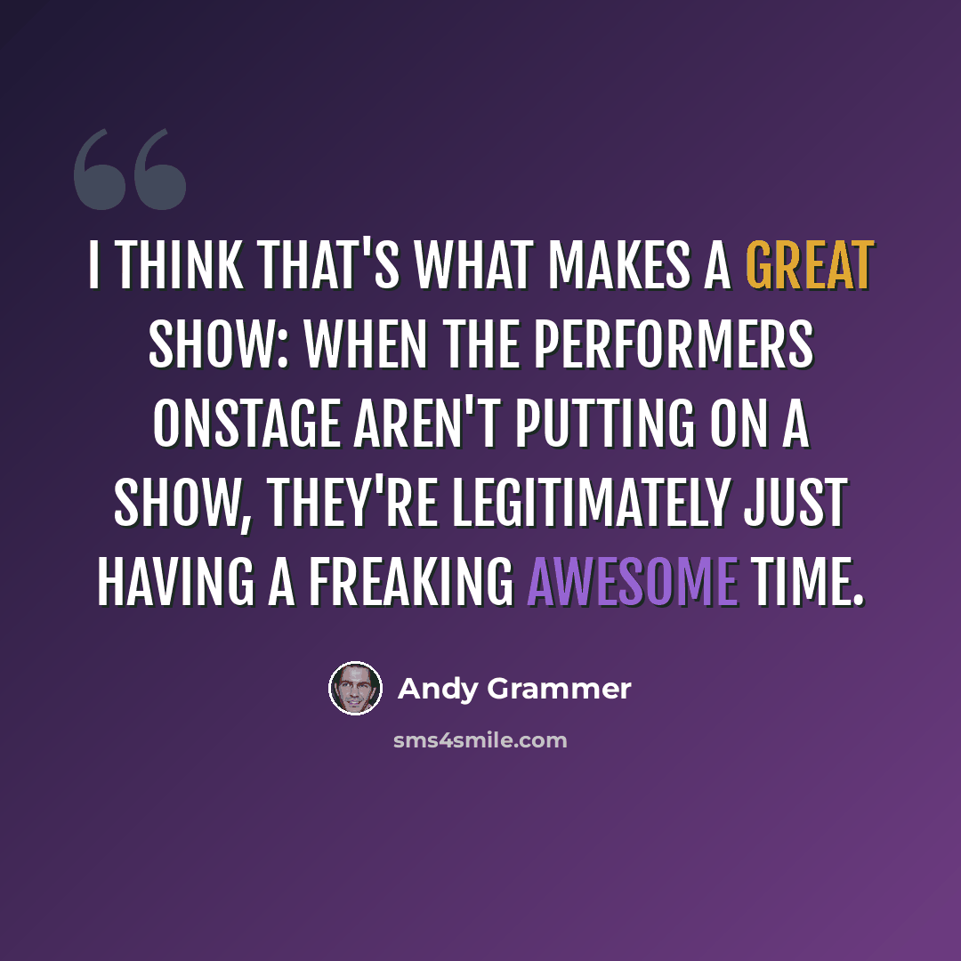 “I think that's what makes a great show: when the performers onstage aren't putting on a show, they're legitimately just having a freaking awesome time.” quote by Andy Grammer