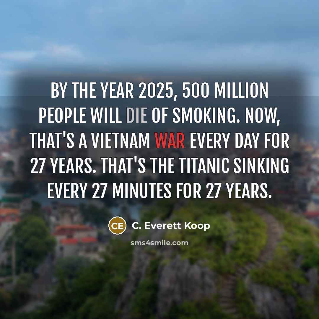 “By the year 2025, 500 million people will die of smoking. Now, that's a Vietnam War every day for 27 years. That's the Titanic sinking every 27 minutes for 27 years.” quote by C. Everett Koop
