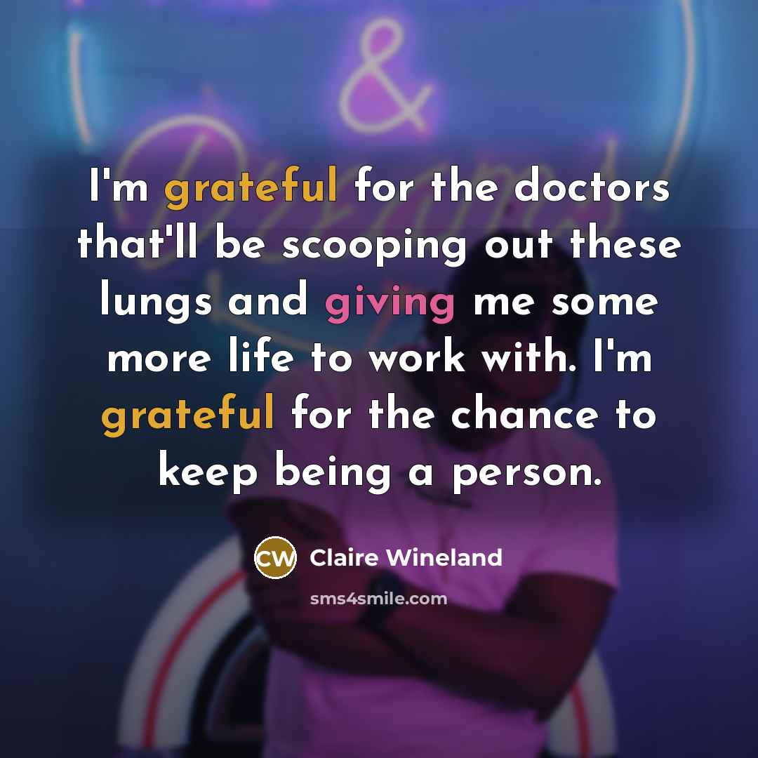“I'm grateful for the doctors that'll be scooping out these lungs and giving me some more life to work with. I'm grateful for the chance to keep being a person.” quote by Claire Wineland