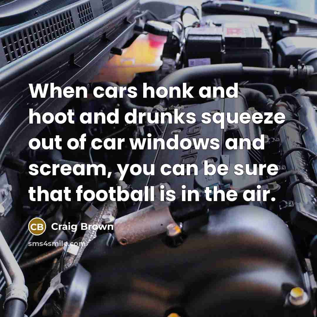“When cars honk and hoot and drunks squeeze out of car windows and scream, you can be sure that football is in the air.” quote by Craig Brown
