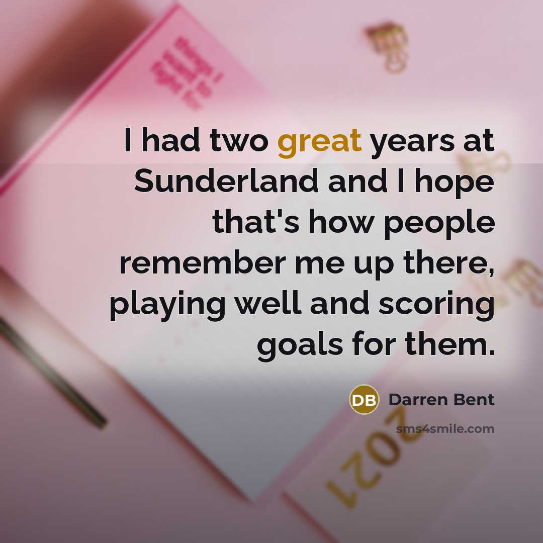 “I had two great years at Sunderland and I hope that's how people remember me up there, playing well and scoring goals for them.” quote by Darren Bent
