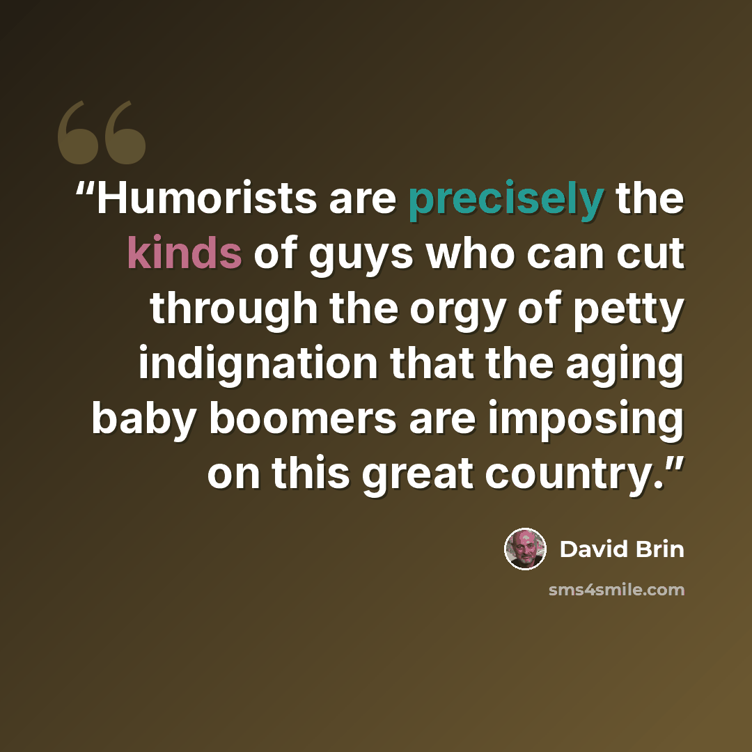 “Humorists are precisely the kinds of guys who can cut through the orgy of petty indignation that the aging baby boomers are imposing on this great country.” quote by David Brin
