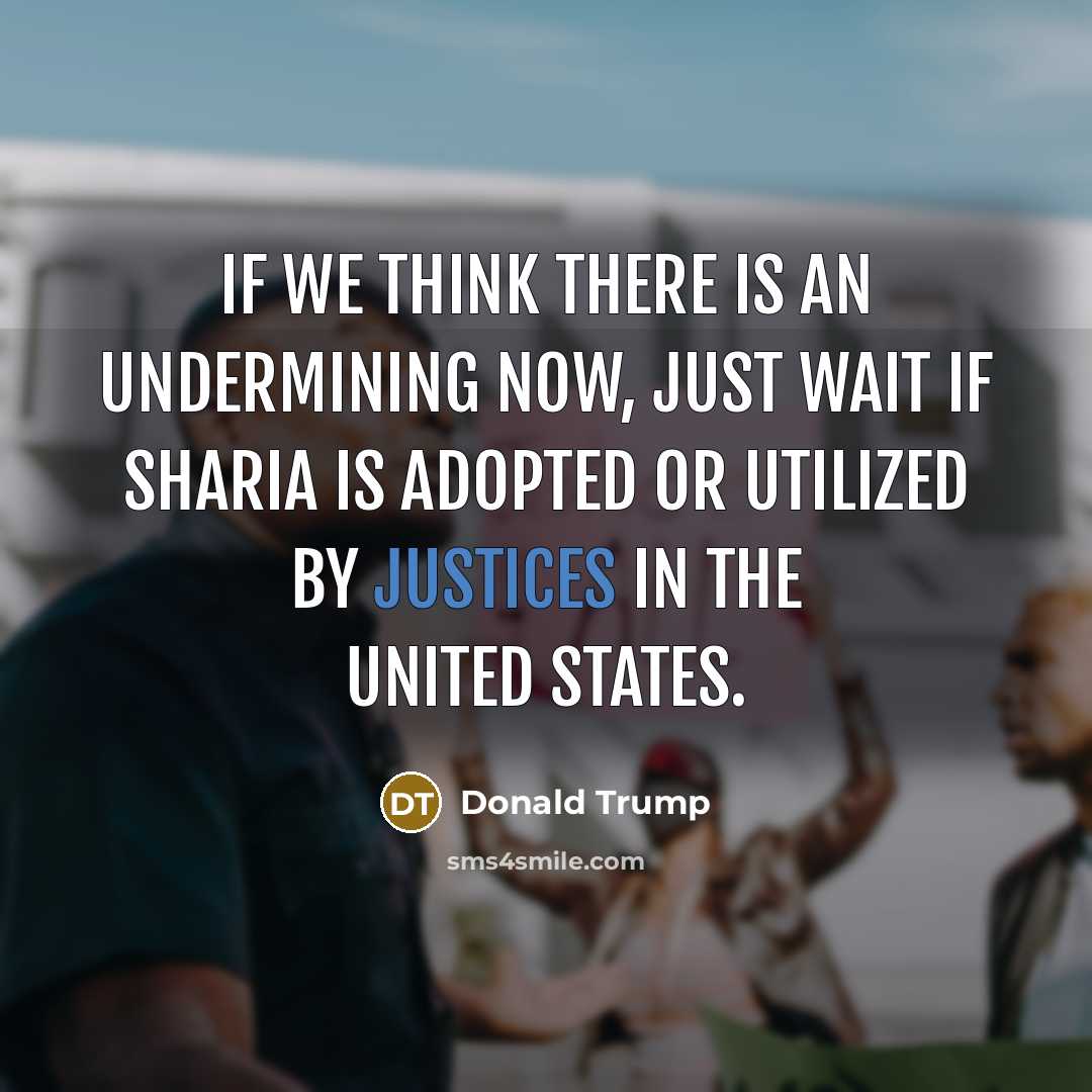 “If we think there is an undermining now, just wait if Sharia is adopted or utilized by justices in the United States.” quote by Donald Trump