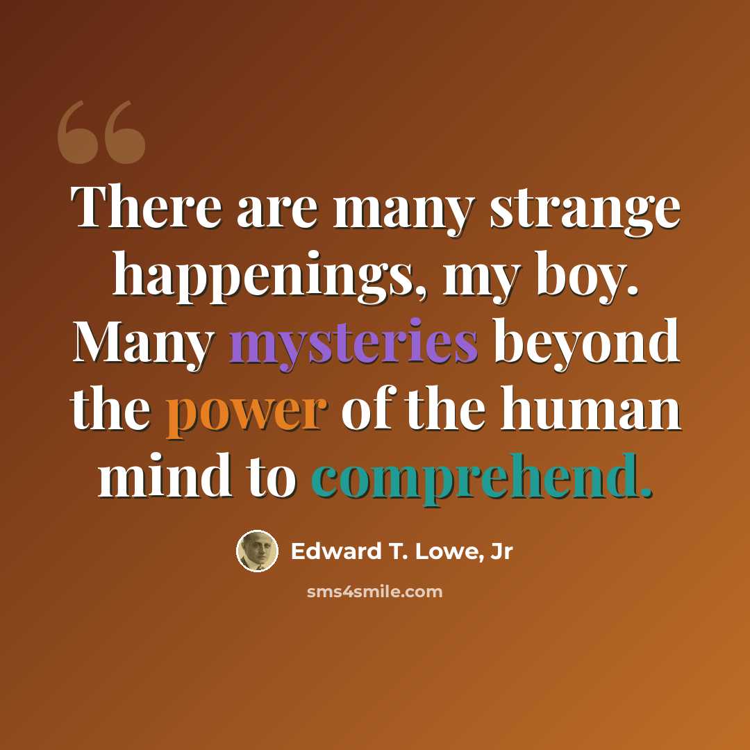 “There are many strange happenings, my boy. Many mysteries beyond the power of the human mind to comprehend.” quote by Edward T. Lowe, Jr