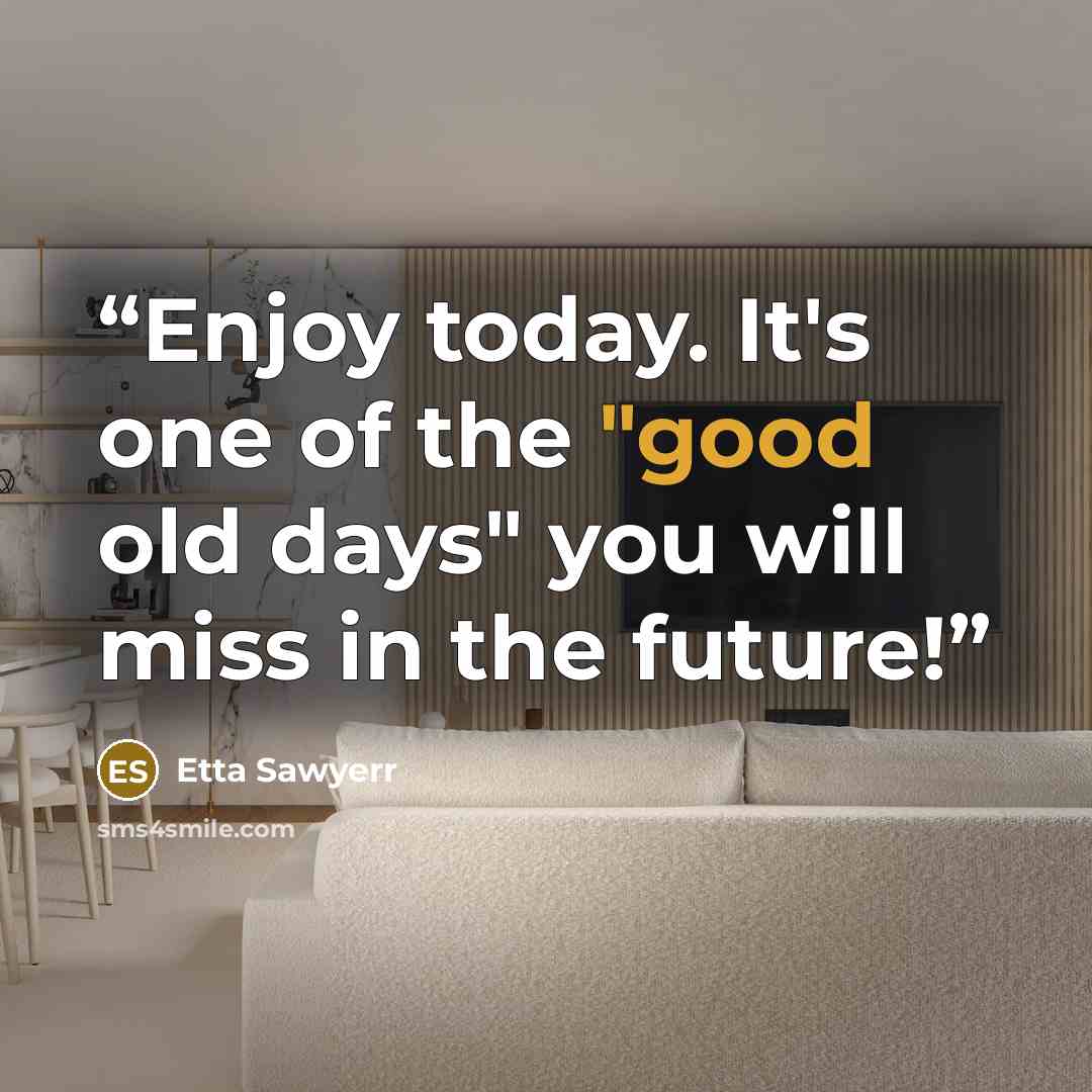“Enjoy today. It's one of the "good old days" you will miss in the future!” quote by Etta Sawyerr